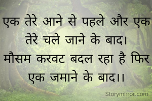 एक तेरे आने से पहले और एक तेरे चले जाने के बाद।
मौसम करवट बदल रहा है फिर एक जमाने के बाद।।