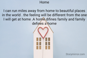 Home

I can run miles away from home to beautiful places in the world . the feeling will be different from the one I will get at home .A home difines family and family defines a home