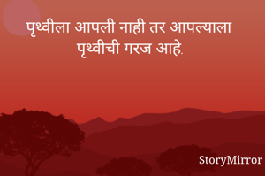 पृथ्वीला आपली नाही तर आपल्याला पृथ्वीची गरज आहे.