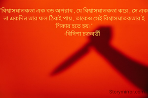 'বিশ্বাসঘাতকতা এক বড় অপরাধ , যে বিশ্বাসঘাতকতা করে , সে এক না একদিন তার ফল ঠিকই পায় , তাকেও সেই বিশ্বাসঘাতকতার ই শিকার হতে হয়।"
             -বিদিশা চক্রবর্ত্তী 