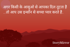 अगर किसी के आसुओ से आपका दिल तूटता है ...तो आप उस इन्साँन से सच्चा प्यार करते है..