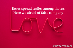 Roses spread smiles among thorns
Here we afraid of false company