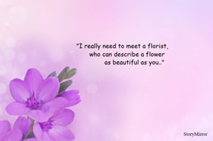 "I really need to meet a florist,
      who can describe a flower 
             as beautiful as you.."