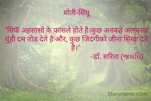 मोती-सिंधू

"सिफॅ अहसासो के फासले होते है।कुछ अनकहे अलफाज युंही दम तोड देते है और, कुछ जिदंगीको जीना सिखा देते है।" 
                                            -डाॅ. सरिता (જલધિ)
