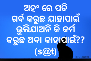 ଅହଂ ରେ ପଡି
ଗର୍ବ କରୁଛ ଯାହାପାଇଁ
ଭୁଲିଯାଅନି କି କର୍ମ
କରୁଛ ଅବା କାହାପାଇଁ??
(s@t)