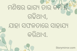 ମଣିଷର ଭାଗ୍ୟ ତାର କର୍ମ ହିଁ ଗଢିଥାଏ, 
ଯାହା ସଫଳତାରେ ସାହାଯ୍ୟ କରିଥାଏ. 