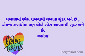 લખાણમાં સ્પેસ રાખવાથી લખાણ સુંદર બને છે ,
એમજ સબંધોમા પણ થોડો સ્પેસ આપવાથી સુદર બને છે.
#સાંજ