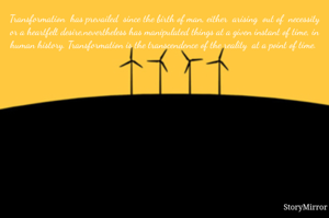 Transformation  has prevailed  since the birth of man, either  arising  out of  necessity or a heartfelt desire,nevertheless has manipulated things at a given instant of time, in human history. Transformation is the transcendence of the reality  at a point of time. 