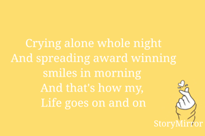 Crying alone whole night
And spreading award winning smiles in morning 
And that's how my, 
Life goes on and on
