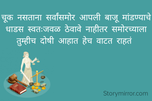 चूक नसताना सर्वांसमोर आपली बाजू मांडण्याचे धाडस स्वतःजवळ ठेवावे नाहीतर समोरच्याला तुम्हीच दोषी आहात हेच वाटत राहतं 