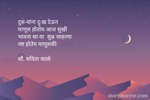 दुस-यांना दुःख देऊन
माणूस होतोय आज सुखी
भावना सा-या  सुन्न जाहल्या
नष्ट होतेय माणुसकी

सौ. सविता काळे