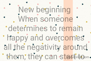 New beginning 
When someone determines to remain happy and overcomes all the negativity around them, they can start to follow their dream which is the new beginning of one's life in real terms. 