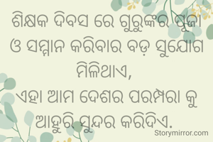 ଶିକ୍ଷକ ଦିବସ ରେ ଗୁରୁଙ୍କର ପୂଜା ଓ ସମ୍ମାନ କରିବାର ବଡ଼ ସୁଯୋଗ ମିଳିଥାଏ, 
ଏହା ଆମ ଦେଶର ପରମ୍ପରା କୁ ଆହୁରି ସୁନ୍ଦର କରିଦିଏ. 