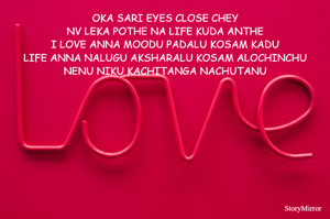 OKA SARI EYES CLOSE CHEY
NV LEKA POTHE NA LIFE KUDA ANTHE
I LOVE ANNA MOODU PADALU KOSAM KADU
LIFE ANNA NALUGU AKSHARALU KOSAM ALOCHINCHU
NENU NIKU KACHITANGA NACHUTANU