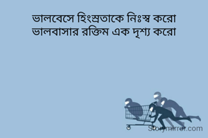 ভালবেসে হিংস্রতাকে নিঃস্ব করো
ভালবাসার রক্তিম এক দৃশ্য করো
