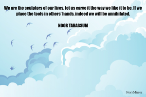 We are the sculptors of our lives. let us carve it the way we like it to be. If we place the tools in others' hands, indeed we will be annihilated.

NOOR TABASSUM

