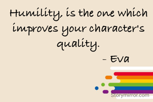 Humility, is the one which improves your character's quality.
                         - Eva
