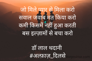 जो मिले प्यार से मिला करो
सवाल जवाब मत किया करो
कमी किसमें नहीं हुआ करती
बस इल्ज़ामों से बचा करो

डॉ लाल थदानी 
#अल्फ़ाज़_दिलसे
18.04.2024