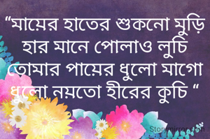 “মায়ের হাতের শুকনো মুড়ি
হার মানে পোলাও লুচি
তোমার পায়ের ধুলো মাগো
ধুলো নয়তো হীরের কুচি “