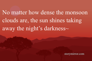 No matter how dense the monsoon clouds are, the sun shines taking away the night’s darkness~