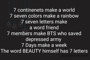 7 continenets make a world
7 seven colors make a rainbow
7 seven letters make
a word friend
7 members make BTS who saved depressed army 
7 Days make a week
The word BEAUTY himself has 7 letters
