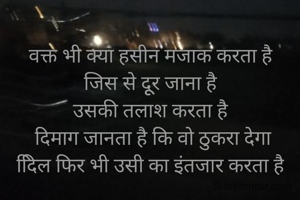 वक्त भी क्या हसीन मजाक करता है
जिस से दूूूर जाना है
उसकी तलाश करता है
 दिमाग जानता है कि वो ठुकरा देगा
दििल फिर भी उसी का इंतजार करता है