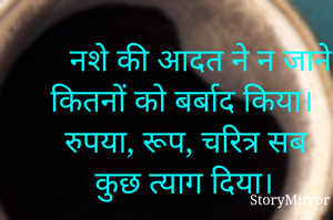   नशे की आदत ने न जाने कितनों को बर्बाद किया। 
रुपया, रूप, चरित्र सब कुछ त्याग दिया। 