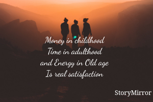 Money in childhood
Time in adulthood
and Energy in Old age
Is real satisfaction