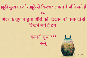 झूठी मुस्कान और झूठे से किरदार लगता है जीने लगे हैं हम,
अंदर के तूफान छुपा औरों को  दिखाने को बनावटी से दिखने लगे हैं हम।

कामनी गुप्ता***
जम्मू !