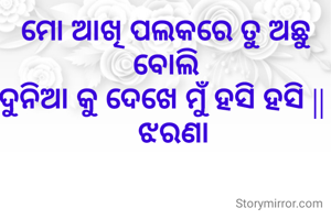 ମୋ ଆଖି ପଲକରେ ତୁ ଅଛୁ
ବୋଲି
ଦୁନିଆ କୁ ଦେଖେ ମୁଁ ହସି ହସି || 
  ଝରଣା
