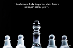 '' You become truly dangerous when failure 
no longer scares you ''.