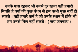 उनके पास रहकर भी उनसे दूर रहना यही हमारी नियति है क्यों की कुछ बंधन से हम कभी मुक्त नहीं हो सकते । यही हमारे कर्म है जो उनके स्थान में होके भी हम उनसे मिल नहीं सकते । ( जय जगन्नाथ )