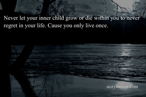 Never let your inner child grow or die within you to never regret in your life. Cause you only live once. 