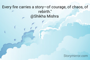 Every fire carries a story—of courage, of chaos, of rebirth."
@Shikha Mishra 