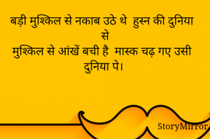 बड़ी मुश्किल से नकाब उठे थे  हुस्न की दुनिया से
मुश्किल से आंखें बची है  मास्क चढ़ गए उसी दुनिया पे। 