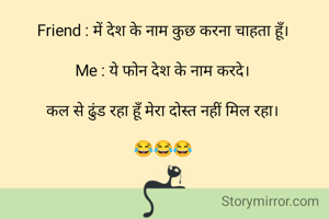Friend : में देश के नाम कुछ करना चाहता हूँ।

Me : ये फोन देश के नाम करदे।

कल से ढुंड रहा हूँ मेरा दोस्त नहीं मिल रहा।

😂😂😂