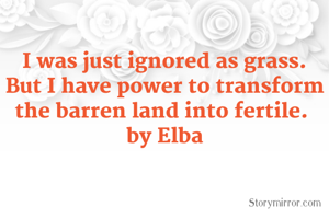 I was just ignored as grass.  But I have power to transform the barren land into fertile. 
by Elba
