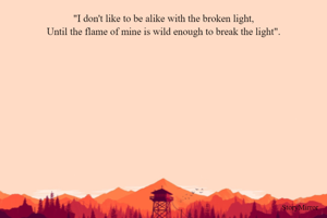 I don't like to be alike with the broken light,
Until the flame of mine is wild enough to break the light.