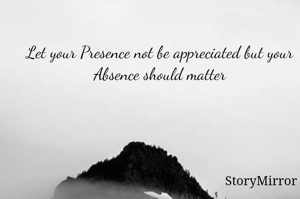 Let your Presence not be appreciated but your Absence should matter