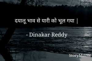 दयालू भाव से यारी को भूल गया |

- Dinakar Reddy