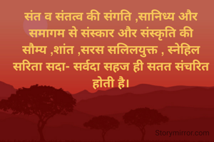 संत व संतत्व की संगति ,सानिध्य और समागम से संस्कार और संस्कृति की सौम्य ,शांत ,सरस सलिलयुक्त , स्नेहिल सरिता सदा- सर्वदा सहज ही सतत संचरित होती है।