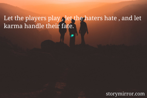 Let the players play , let the haters hate , and let karma handle their fate.