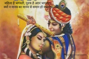 महिला है भगवती, पुरुष है अग़र भगवान, 
क्यों न मानव का मानव से समान हो सम्मान।