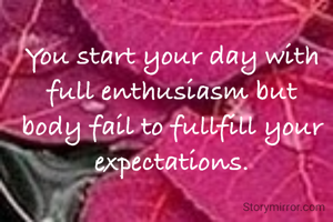 You start your day with full enthusiasm but body fail to fullfill your expectations.