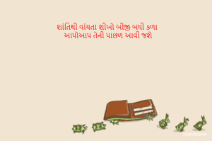 શાંતિથી વાંચતા શીખો બીજી બધી કળા 
આપોઆપ તેની પાછળ આવી જશે