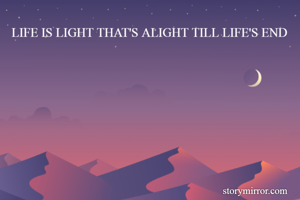 LIFE IS LIGHT THAT'S ALIGHT TILL LIFE'S END