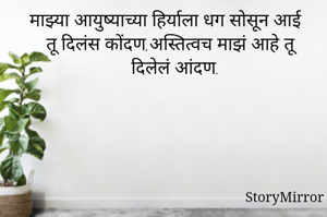 माझ्या आयुष्याच्या हिर्याला धग सोसून आई तू दिलंस कोंदण,अस्तित्वच माझं आहे तू दिलेलं आंदण.