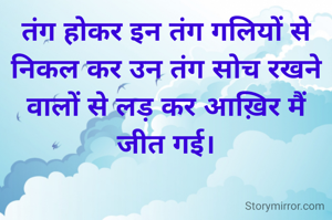 तंग होकर इन तंग गलियों से निकल कर उन तंग सोच रखने वालों से लड़ कर आख़िर मैं जीत गई।