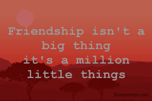 Friendship isn't a 
big thing 
it's a million 
little things 