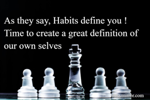 As they say, Habits define you !
Time to create a great definition of our own selves